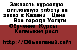 Заказать курсовую, дипломную работу на заказ в Казани › Цена ­ 500 - Все города Услуги » Обучение. Курсы   . Калмыкия респ.